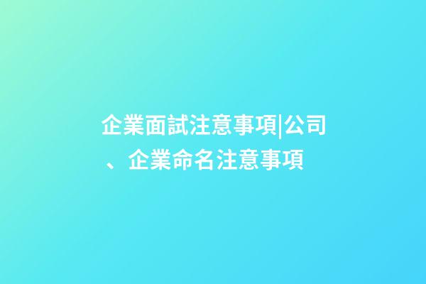 企業面試注意事項|公司、企業命名注意事項-第1張-公司起名-玄機派